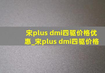 宋plus dmi四驱价格优惠_宋plus dmi四驱价格